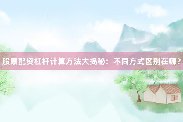 股票配资杠杆计算方法大揭秘：不同方式区别在哪？