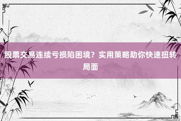 股票交易连续亏损陷困境？实用策略助你快速扭转局面