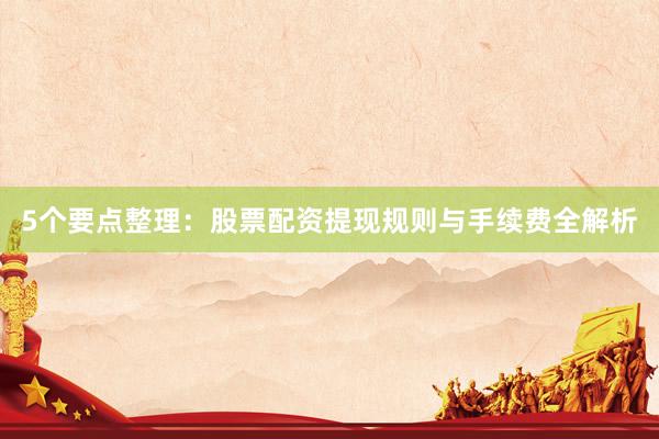 5个要点整理：股票配资提现规则与手续费全解析