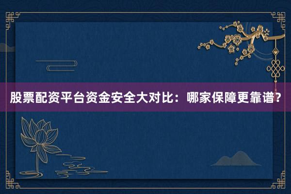 股票配资平台资金安全大对比：哪家保障更靠谱？