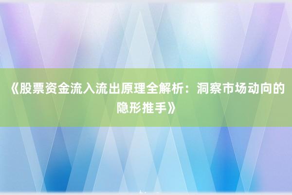 《股票资金流入流出原理全解析：洞察市场动向的隐形推手》