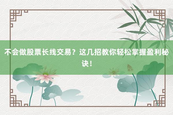 不会做股票长线交易？这几招教你轻松掌握盈利秘诀！