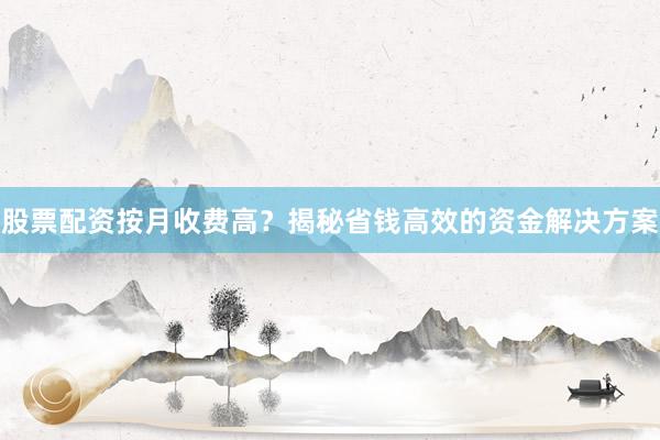 股票配资按月收费高？揭秘省钱高效的资金解决方案
