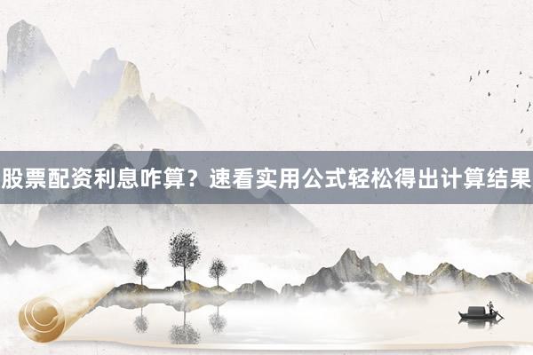 股票配资利息咋算？速看实用公式轻松得出计算结果