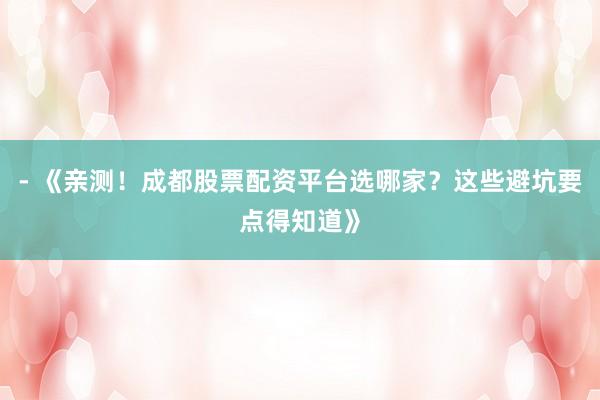 - 《亲测！成都股票配资平台选哪家？这些避坑要点得知道》