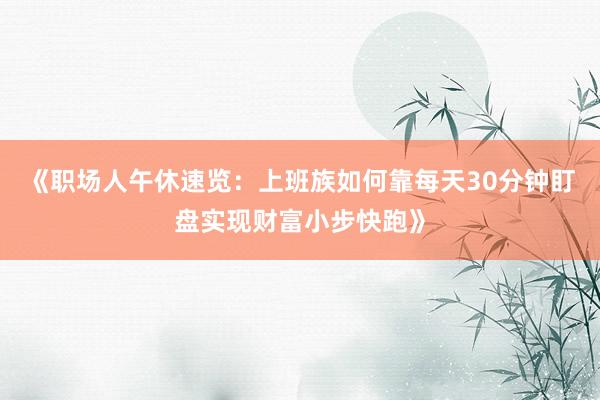 《职场人午休速览：上班族如何靠每天30分钟盯盘实现财富小步快跑》