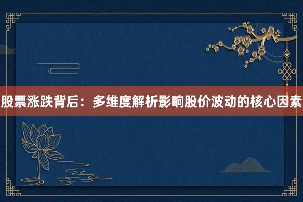 股票涨跌背后：多维度解析影响股价波动的核心因素