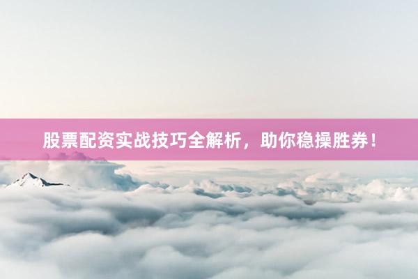 股票配资实战技巧全解析，助你稳操胜券！