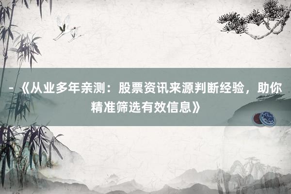 - 《从业多年亲测：股票资讯来源判断经验，助你精准筛选有效信息》