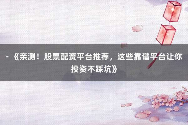 - 《亲测！股票配资平台推荐，这些靠谱平台让你投资不踩坑》