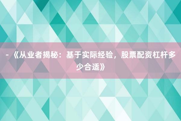 - 《从业者揭秘：基于实际经验，股票配资杠杆多少合适》