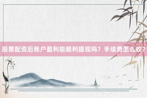 股票配资后账户盈利能顺利提现吗？手续费怎么收？