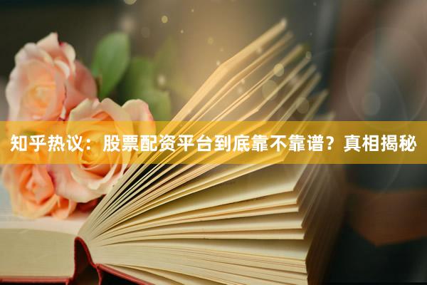 知乎热议：股票配资平台到底靠不靠谱？真相揭秘