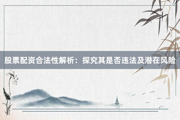 股票配资合法性解析：探究其是否违法及潜在风险