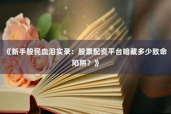《新手股民血泪实录：股票配资平台暗藏多少致命陷阱？》