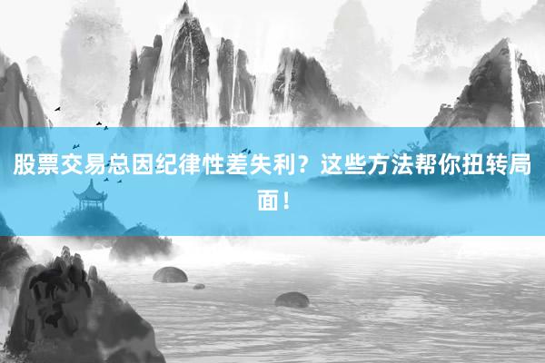 股票交易总因纪律性差失利？这些方法帮你扭转局面！