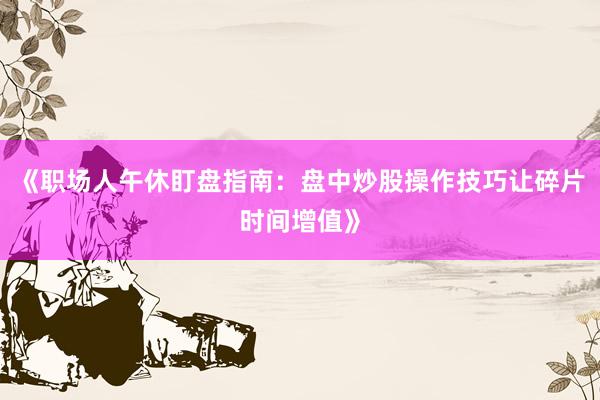 《职场人午休盯盘指南：盘中炒股操作技巧让碎片时间增值》
