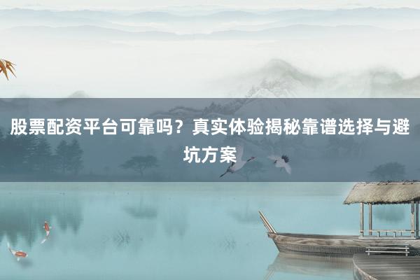 股票配资平台可靠吗？真实体验揭秘靠谱选择与避坑方案