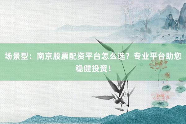 场景型：南京股票配资平台怎么选？专业平台助您稳健投资！