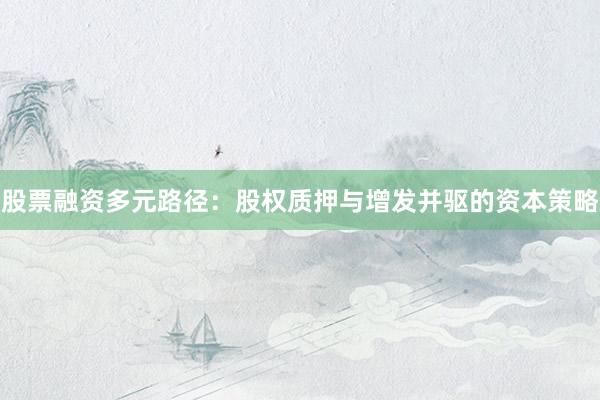 股票融资多元路径：股权质押与增发并驱的资本策略