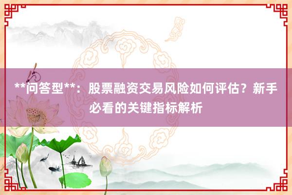 **问答型**：股票融资交易风险如何评估？新手必看的关键指标解析