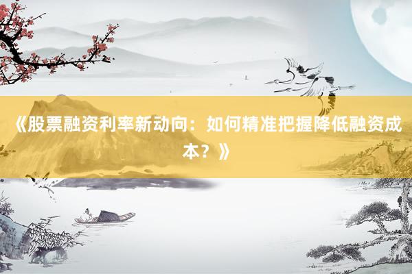 《股票融资利率新动向：如何精准把握降低融资成本？》