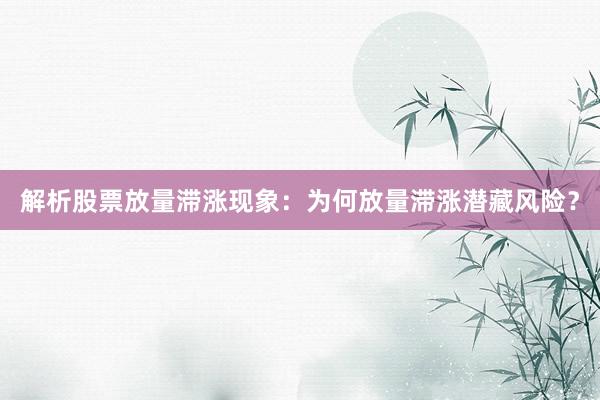 解析股票放量滞涨现象：为何放量滞涨潜藏风险？