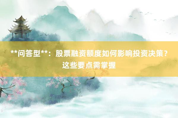 **问答型**：股票融资额度如何影响投资决策？这些要点需掌握