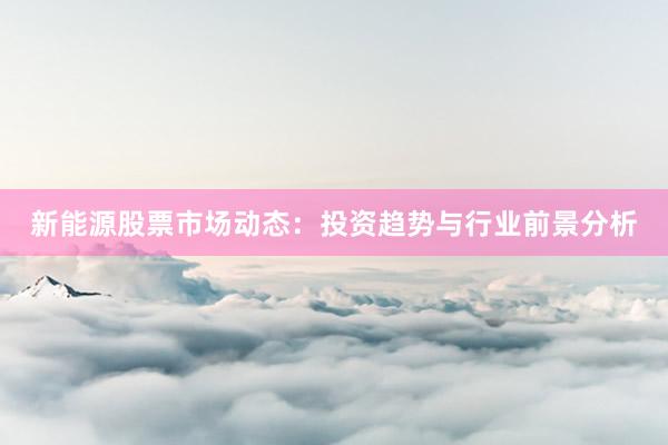 新能源股票市场动态：投资趋势与行业前景分析