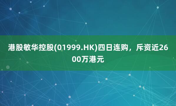 港股敏华控股(01999.HK)四日连购，斥资近2600万港元