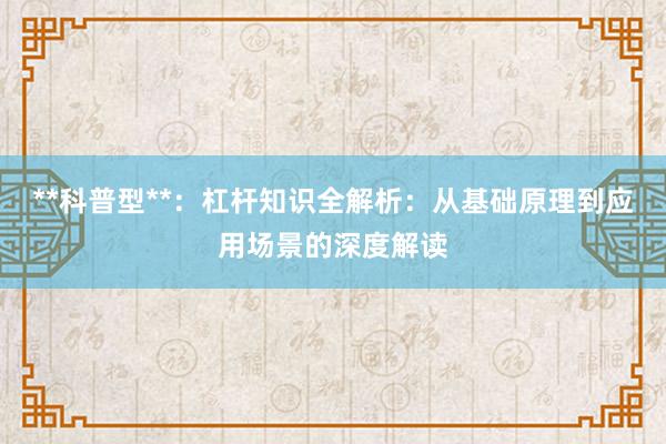 **科普型**：杠杆知识全解析：从基础原理到应用场景的深度解读