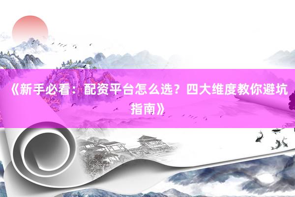 《新手必看：配资平台怎么选？四大维度教你避坑指南》