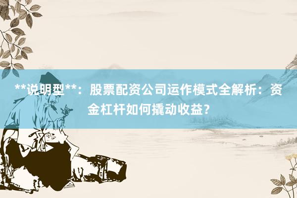 **说明型**：股票配资公司运作模式全解析：资金杠杆如何撬动收益？