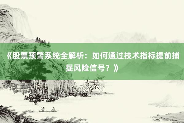 《股票预警系统全解析：如何通过技术指标提前捕捉风险信号？》