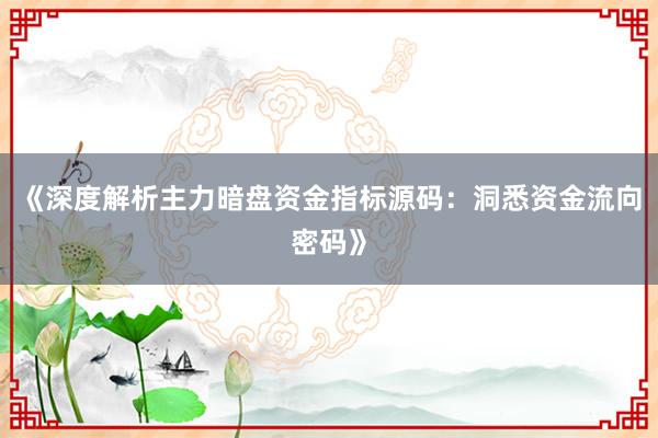 《深度解析主力暗盘资金指标源码：洞悉资金流向密码》