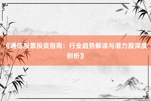 《通信股票投资指南：行业趋势解读与潜力股深度剖析》
