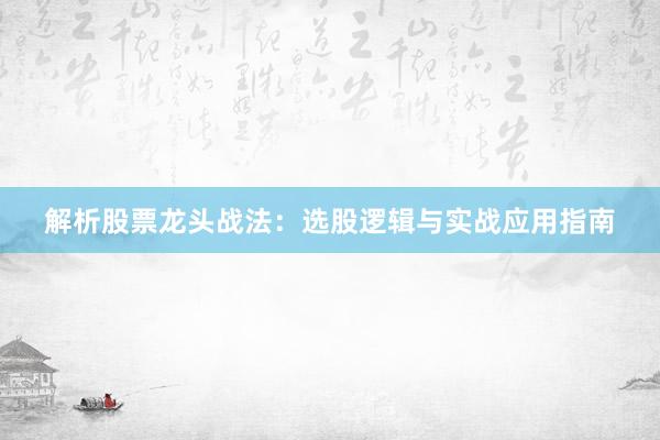 解析股票龙头战法：选股逻辑与实战应用指南