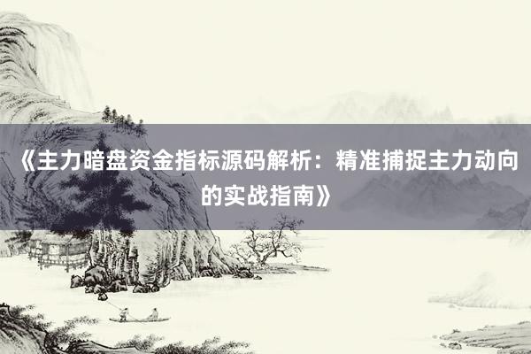 《主力暗盘资金指标源码解析:精准捕捉主力动向的实战指南》