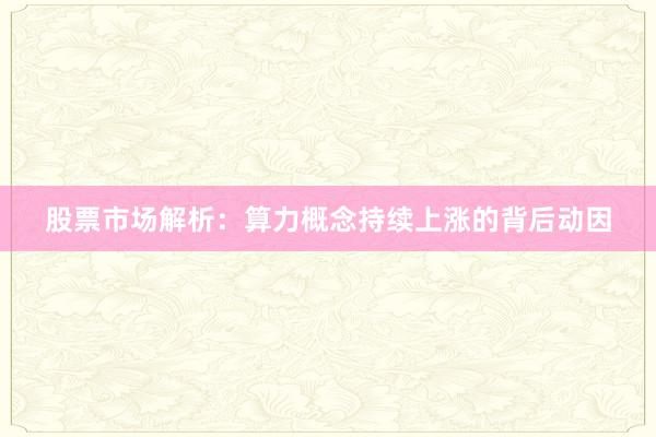 股票市场解析：算力概念持续上涨的背后动因