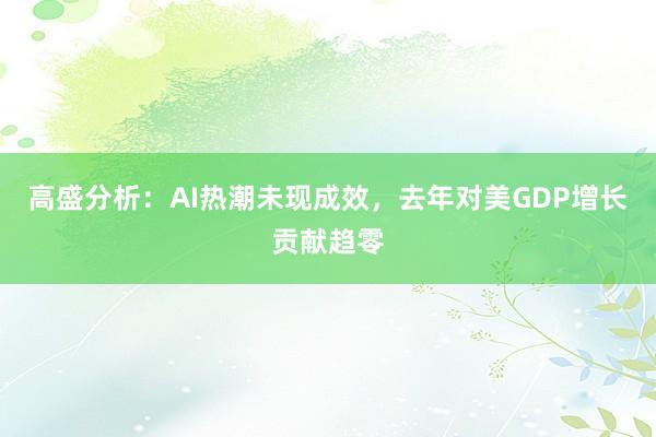 高盛分析：AI热潮未现成效，去年对美GDP增长贡献趋零