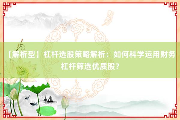 【解析型】杠杆选股策略解析：如何科学运用财务杠杆筛选优质股？