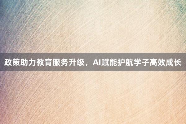 政策助力教育服务升级，AI赋能护航学子高效成长