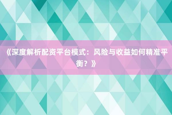 《深度解析配资平台模式：风险与收益如何精准平衡？》
