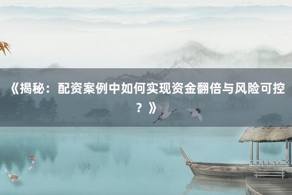 《揭秘：配资案例中如何实现资金翻倍与风险可控？》