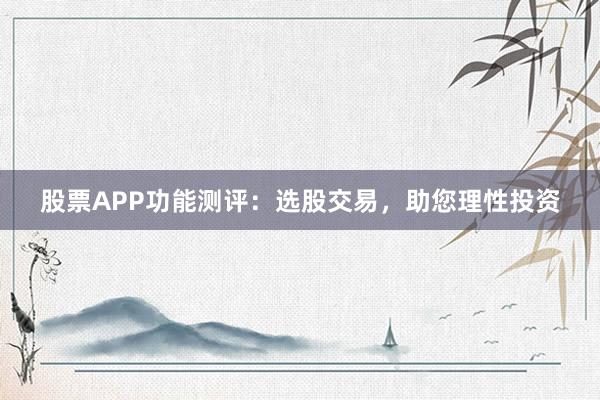 股票APP功能测评：选股交易，助您理性投资