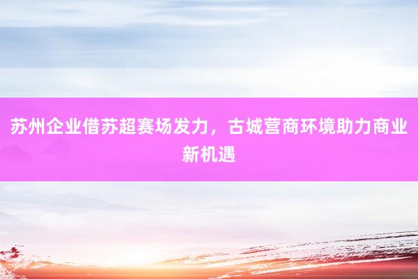 苏州企业借苏超赛场发力，古城营商环境助力商业新机遇