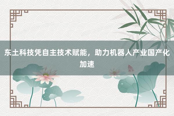 东土科技凭自主技术赋能，助力机器人产业国产化加速