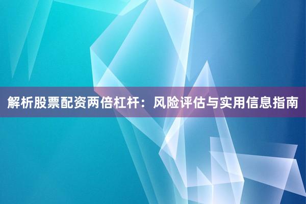 解析股票配资两倍杠杆：风险评估与实用信息指南