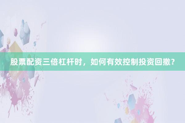股票配资三倍杠杆时，如何有效控制投资回撤？