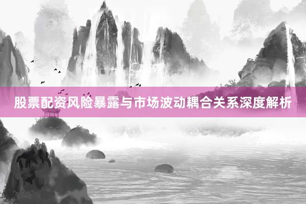 股票配资风险暴露与市场波动耦合关系深度解析